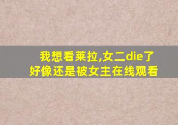 我想看莱拉,女二die了 好像还是被女主在线观看